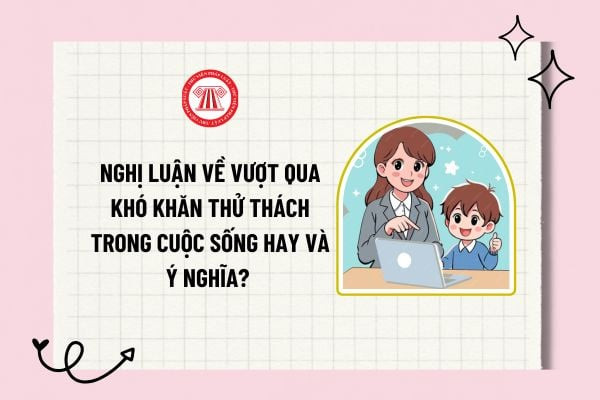 Học sinh viết bài văn nghị luận về khó khăn, thử thách trong cuộc sống