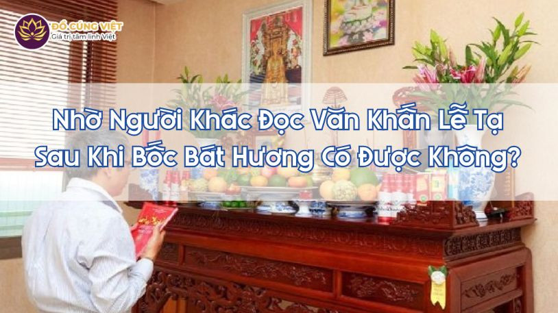 Nhờ Người Khác Đọc Văn Khấn Lễ Tạ Sau Khi Bốc Bát Hương Có Được Khong