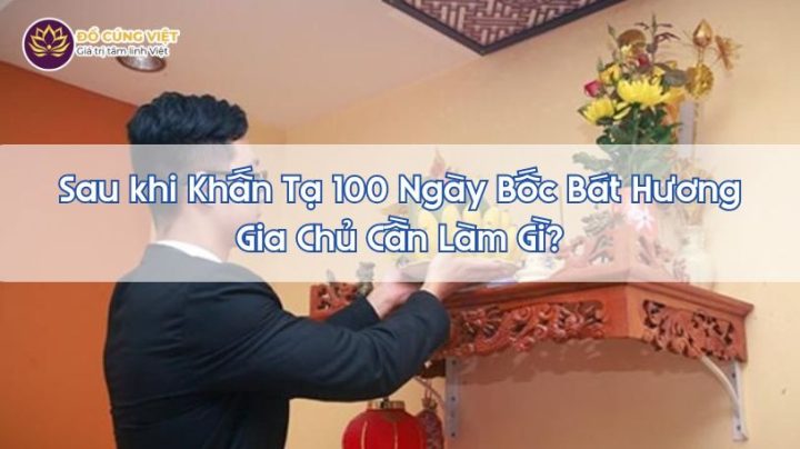 Sau khi Khấn Tạ 100 Ngày Bốc Bát Hương Gia Chủ Cần Làm Gì