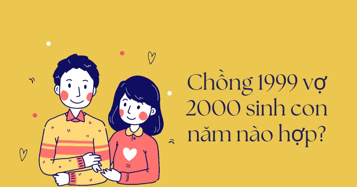 Chồng 1999 vợ 2000 sinh con năm nào hợp
